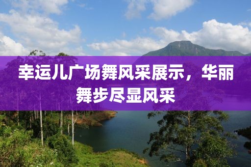 幸运儿广场舞风采展示，华丽舞步尽显风采