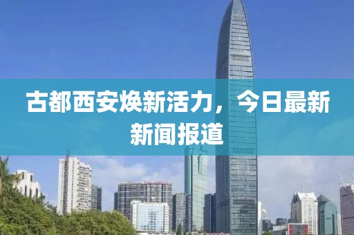 古都西安焕新活力，今日最新新闻报道
