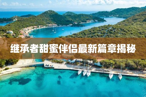 继承者甜蜜伴侣最新篇章揭秘