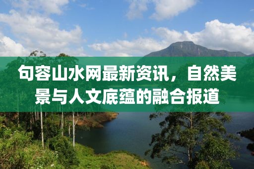 句容山水网最新资讯，自然美景与人文底蕴的融合报道