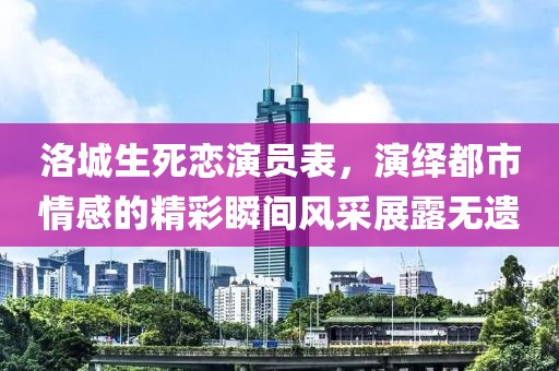洛城生死恋演员表，演绎都市情感的精彩瞬间风采展露无遗