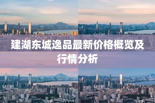 建湖东城逸品最新价格概览及行情分析