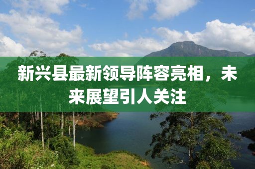 新兴县最新领导阵容亮相，未来展望引人关注