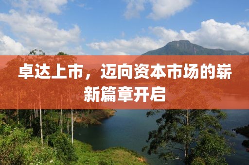 卓达上市，迈向资本市场的崭新篇章开启