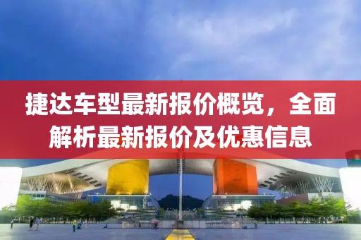捷达车型最新报价概览，全面解析最新报价及优惠信息