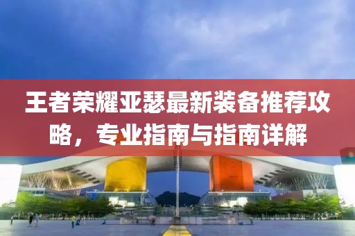 王者荣耀亚瑟最新装备推荐攻略，专业指南与指南详解