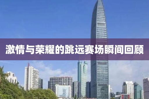 激情与荣耀的跳远赛场瞬间回顾