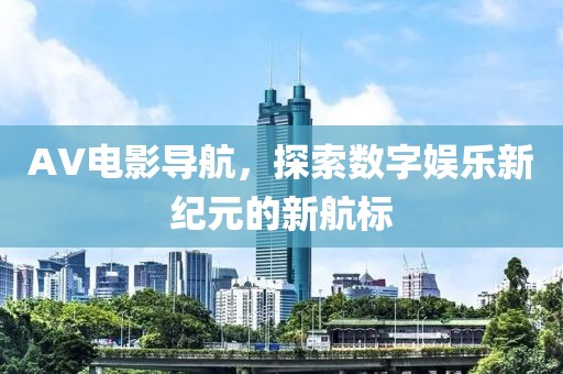 AV电影导航，探索数字娱乐新纪元的新航标