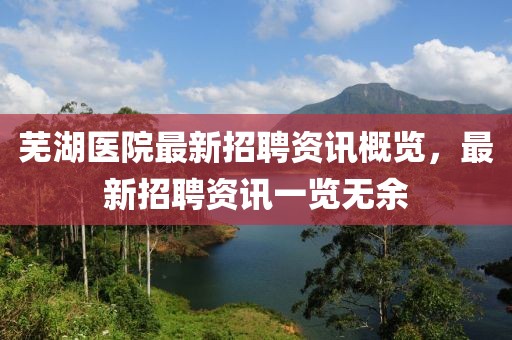 芜湖医院最新招聘资讯概览，最新招聘资讯一览无余