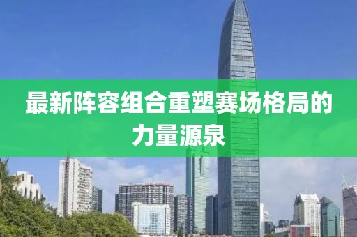 最新阵容组合重塑赛场格局的力量源泉