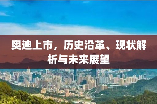 奥迪上市，历史沿革、现状解析与未来展望