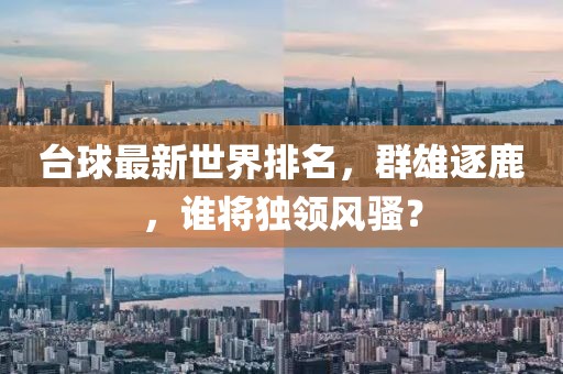 台球最新世界排名，群雄逐鹿，谁将独领风骚？
