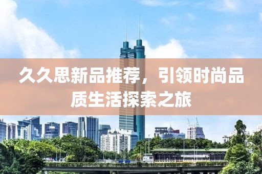 久久思新品推荐，引领时尚品质生活探索之旅