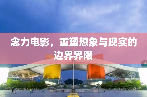 念力电影，重塑想象与现实的边界界限