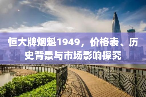 恒大牌烟魁1949，价格表、历史背景与市场影响探究