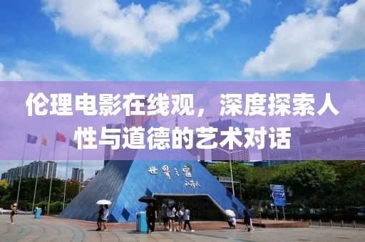 伦理电影在线观，深度探索人性与道德的艺术对话