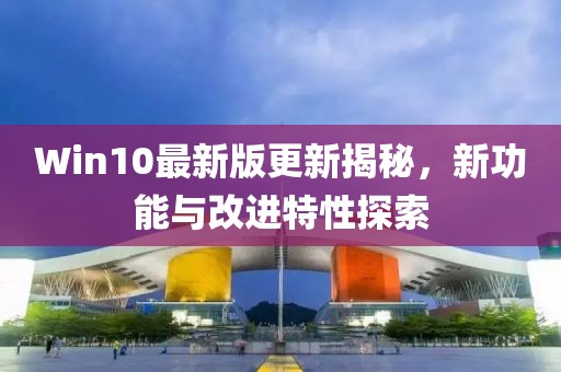 Win10最新版更新揭秘，新功能与改进特性探索