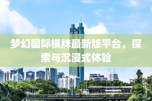 梦幻国际棋牌最新版平台，探索与沉浸式体验