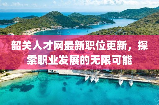 韶关人才网最新职位更新，探索职业发展的无限可能
