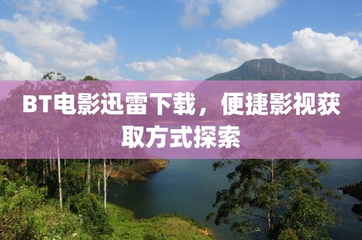 BT电影迅雷下载，便捷影视获取方式探索