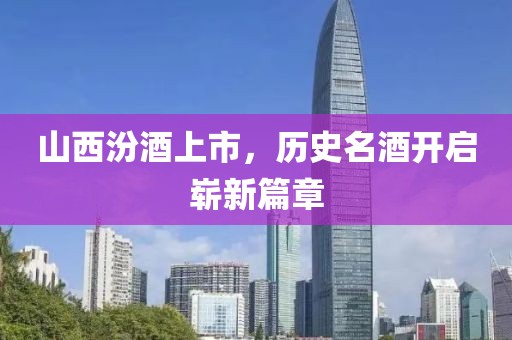 山西汾酒上市，历史名酒开启崭新篇章