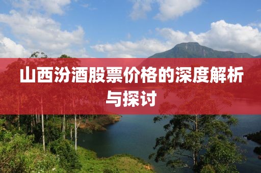 山西汾酒股票价格的深度解析与探讨