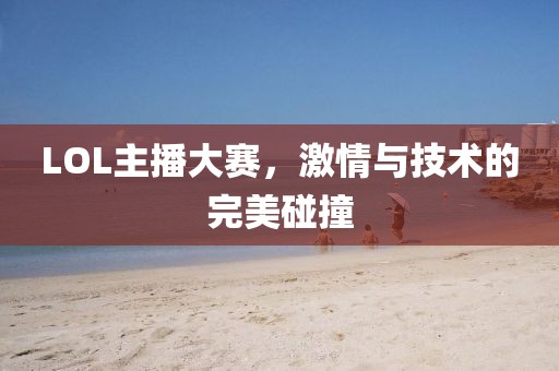 LOL主播大赛，激情与技术的完美碰撞