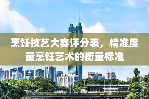烹饪技艺大赛评分表，精准度量烹饪艺术的衡量标准