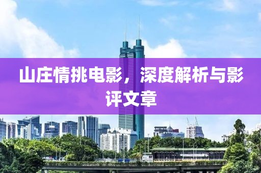 山庄情挑电影，深度解析与影评文章
