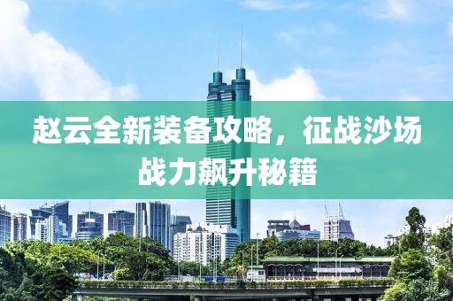 赵云全新装备攻略，征战沙场战力飙升秘籍