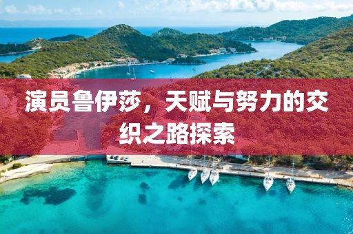 演员鲁伊莎，天赋与努力的交织之路探索