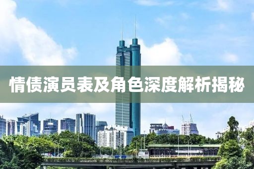 情债演员表及角色深度解析揭秘