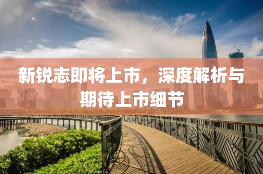 新锐志即将上市，深度解析与期待上市细节