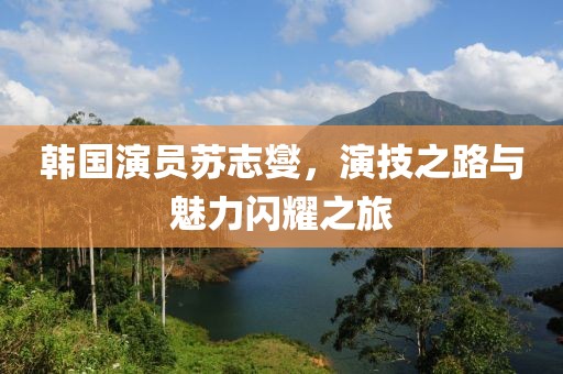 韩国演员苏志燮，演技之路与魅力闪耀之旅