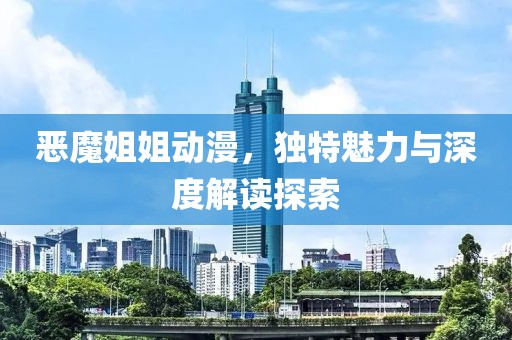 恶魔姐姐动漫，独特魅力与深度解读探索