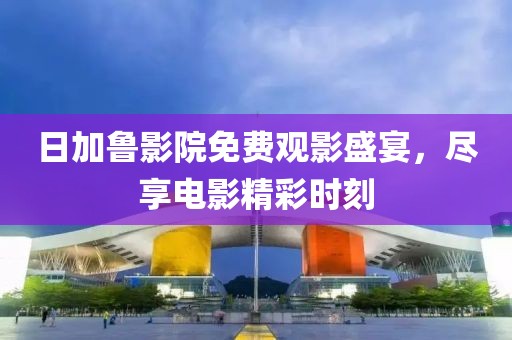 日加鲁影院免费观影盛宴，尽享电影精彩时刻