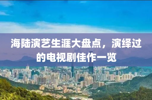 海陆演艺生涯大盘点，演绎过的电视剧佳作一览