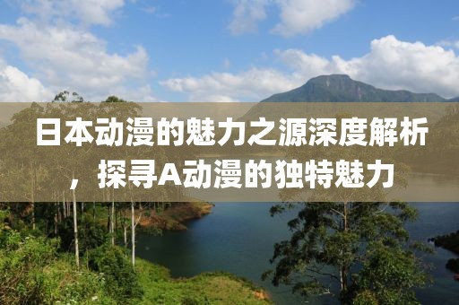 日本动漫的魅力之源深度解析，探寻A动漫的独特魅力