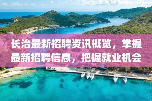 长治最新招聘资讯概览，掌握最新招聘信息，把握就业机会