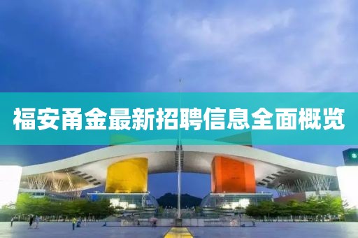 福安甬金最新招聘信息全面概览