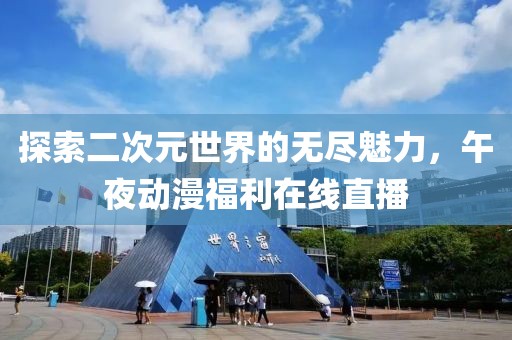 探索二次元世界的无尽魅力，午夜动漫福利在线直播
