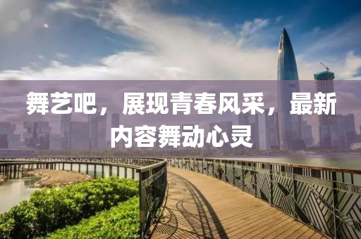 舞艺吧，展现青春风采，最新内容舞动心灵