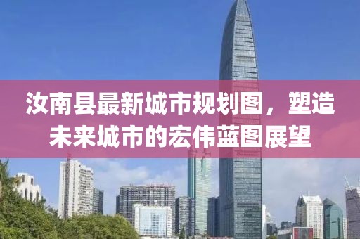 汝南县最新城市规划图，塑造未来城市的宏伟蓝图展望