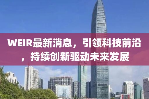 WEIR最新消息，引领科技前沿，持续创新驱动未来发展