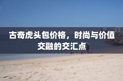 古奇虎头包价格，时尚与价值交融的交汇点