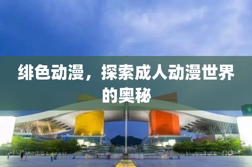 绯色动漫，探索成人动漫世界的奥秘