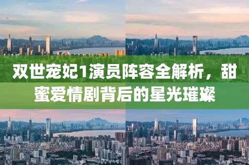 双世宠妃1演员阵容全解析，甜蜜爱情剧背后的星光璀璨