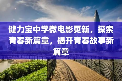 健力宝中学微电影更新，探索青春新篇章，揭开青春故事新篇章