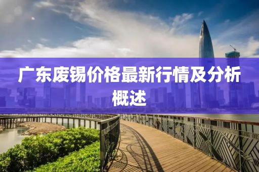 广东废锡价格最新行情及分析概述
