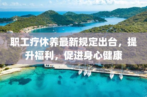 职工疗休养最新规定出台，提升福利，促进身心健康